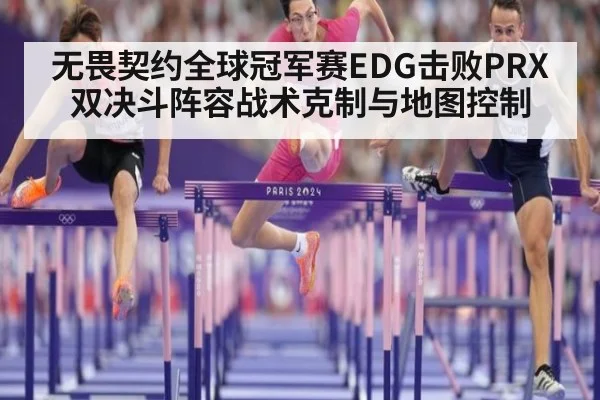 无畏契约全球冠军赛EDG击败PRX 双决斗阵容战术克制与地图控制 | hth