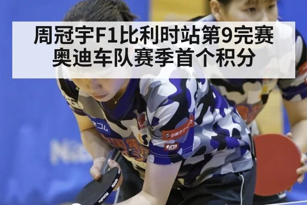 周冠宇F1比利时站第9完赛 奥迪车队赛季首个积分