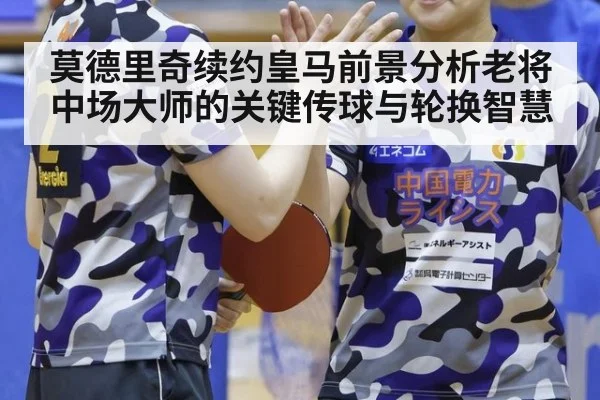 莫德里奇续约皇马前景分析老将中场大师的关键传球与轮换智慧