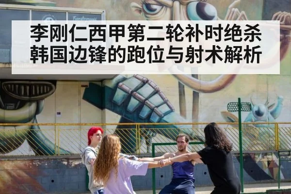 李刚仁西甲第二轮补时绝杀 韩国边锋的跑位与射术解析
