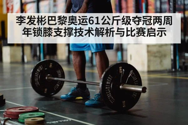 李发彬巴黎奥运61公斤级夺冠两周年锁膝支撑技术解析与比赛启示