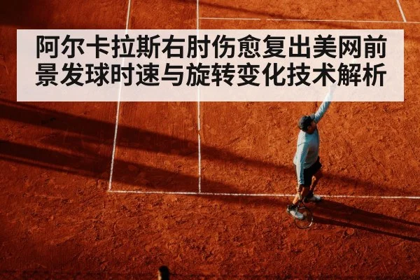 阿尔卡拉斯右肘伤愈复出美网前景发球时速与旋转变化技术解析