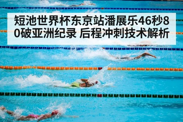 短池世界杯东京站潘展乐46秒80破亚洲纪录 后程冲刺技术解析