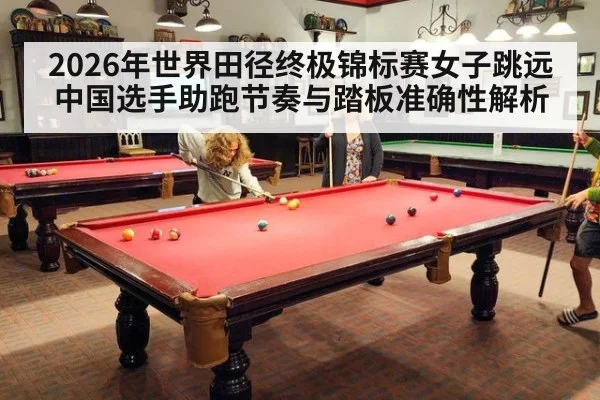 2026年世界田径终极锦标赛女子跳远 中国选手助跑节奏与踏板准确性解析