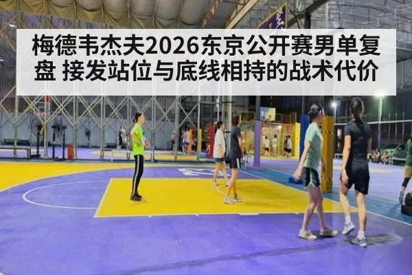 梅德韦杰夫2026东京公开赛男单复盘 接发站位与底线相持的战术代价（hth）