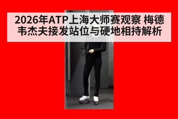 2026年ATP上海大师赛观察 梅德韦杰夫接发站位与硬地相持解析 | hth