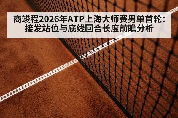商竣程2026年ATP上海大师赛男单首轮：接发站位与底线回合长度前瞻分析 | hth