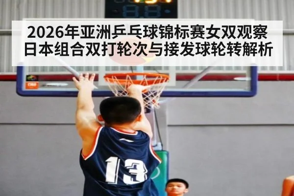 2026年亚洲乒乓球锦标赛女双观察 日本组合双打轮次与接发球轮转解析 | hth