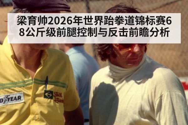 梁育帅2026年世界跆拳道锦标赛68公斤级前腿控制与反击前瞻分析 | hth