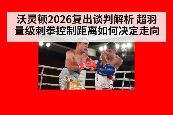 沃灵顿2026复出谈判解析 超羽量级刺拳控制距离如何决定走向 | hth